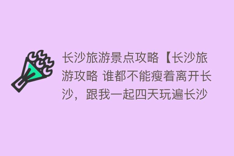 长沙旅游景点攻略【长沙旅游攻略 谁都不能瘦着离开长沙，跟我一起四天玩遍长沙景点】