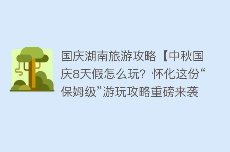 国庆湖南旅游攻略【中秋国庆8天假怎么玩？怀化这份“保姆级”游玩攻略重磅来袭】