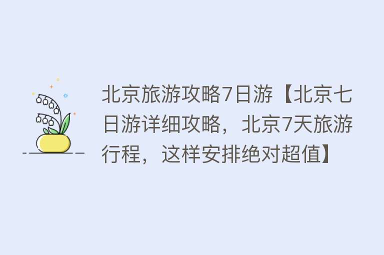 北京旅游攻略7日游【北京七日游详细攻略，北京7天旅游行程，这样安排绝对超值】