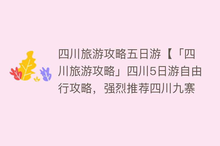 四川旅游攻略五日游【「四川旅游攻略」四川5日游自由行攻略，强烈推荐四川九寨沟+黄龙】