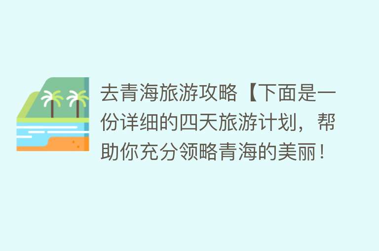 去青海旅游攻略【下面是一份详细的四天旅游计划，帮助你充分领略青海的美丽！】