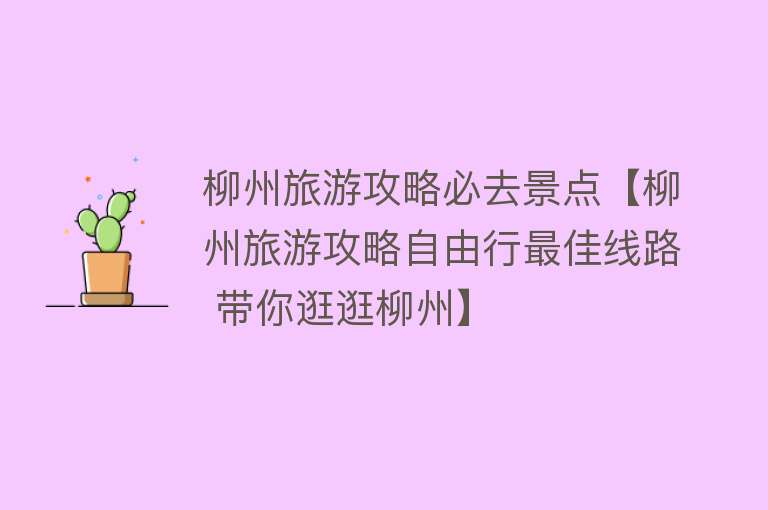 柳州旅游攻略必去景点【柳州旅游攻略自由行最佳线路 带你逛逛柳州】