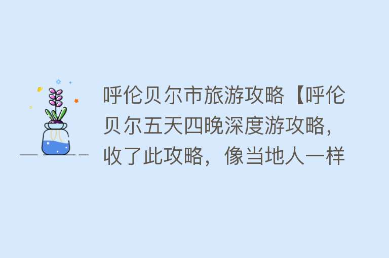 呼伦贝尔市旅游攻略【呼伦贝尔五天四晚深度游攻略，收了此攻略，像当地人一样游玩内蒙】