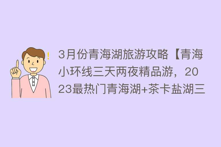 3月份青海湖旅游攻略【青海小环线三天两夜精品游，2023最热门青海湖+茶卡盐湖三日游】