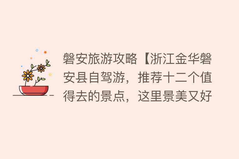 磐安旅游攻略【浙江金华磐安县自驾游，推荐十二个值得去的景点，这里景美又好】