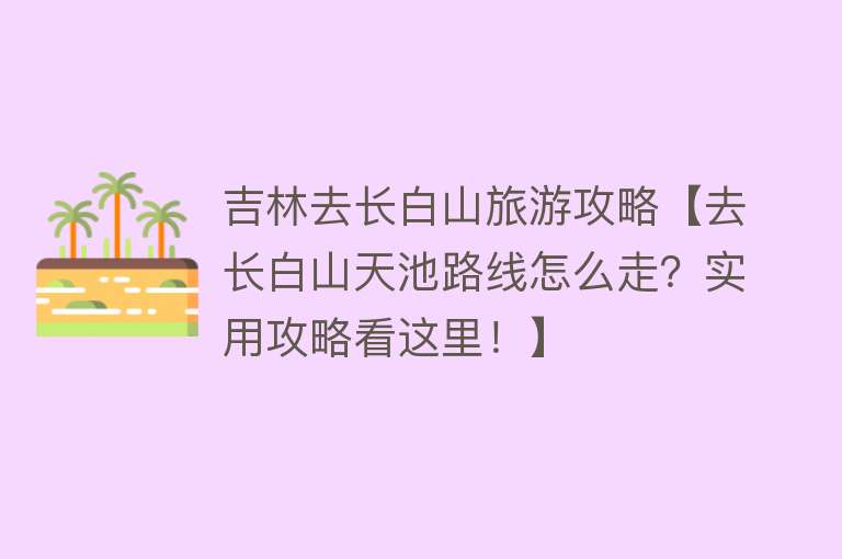 吉林去长白山旅游攻略【去长白山天池路线怎么走？实用攻略看这里！】