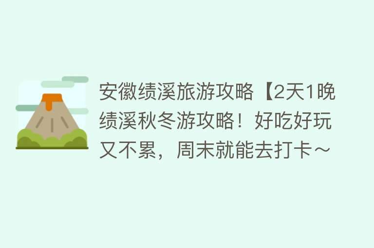 安徽绩溪旅游攻略【2天1晚绩溪秋冬游攻略！好吃好玩又不累，周末就能去打卡～】