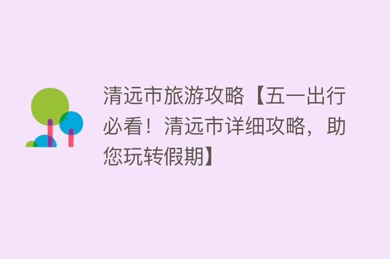 清远市旅游攻略【五一出行必看！清远市详细攻略，助您玩转假期】