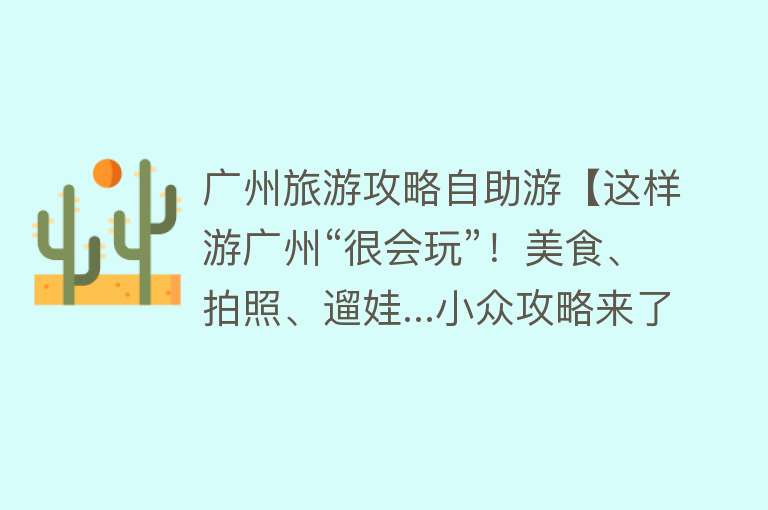 广州旅游攻略自助游【这样游广州“很会玩”！美食、拍照、遛娃...小众攻略来了】