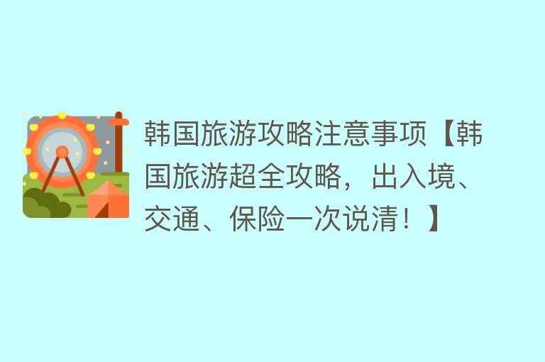 韩国旅游攻略注意事项【韩国旅游超全攻略，出入境、交通、保险一次说清！】