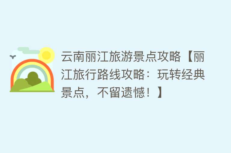 云南丽江旅游景点攻略【丽江旅行路线攻略：玩转经典景点，不留遗憾！】