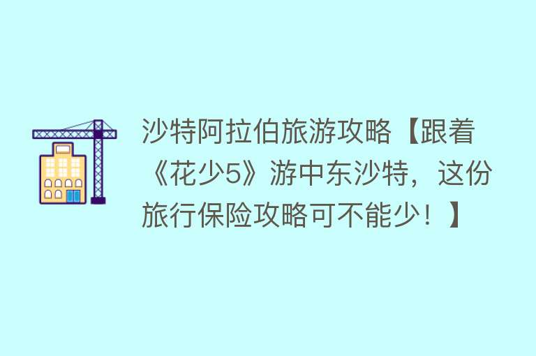 沙特阿拉伯旅游攻略【跟着《花少5》游中东沙特，这份旅行保险攻略可不能少！】