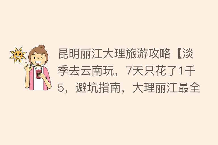 昆明丽江大理旅游攻略【淡季去云南玩，7天只花了1千5，避坑指南，大理丽江最全旅游攻略】