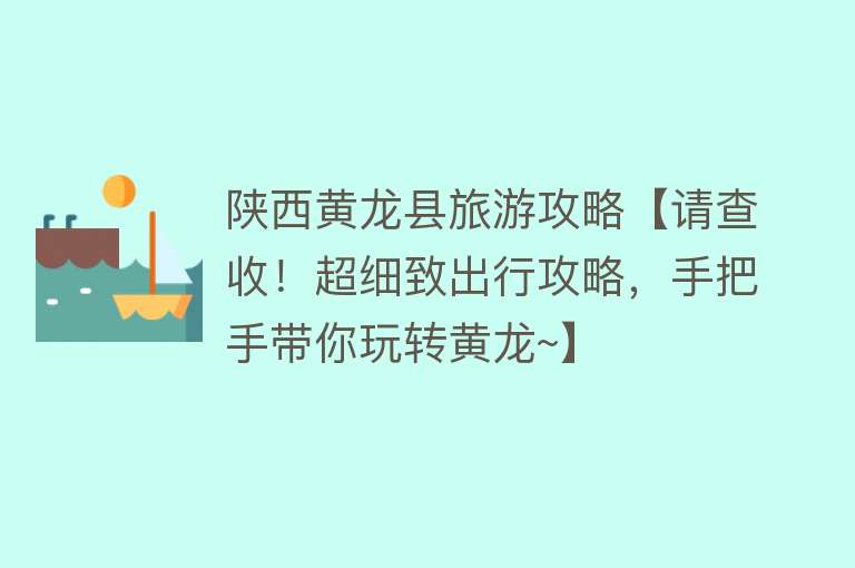 陕西黄龙县旅游攻略【请查收！超细致出行攻略，手把手带你玩转黄龙~】