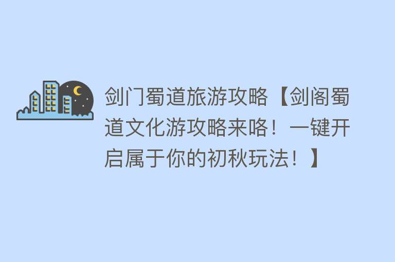 剑门蜀道旅游攻略【剑阁蜀道文化游攻略来咯！一键开启属于你的初秋玩法！】