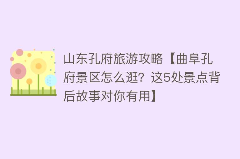 山东孔府旅游攻略【曲阜孔府景区怎么逛？这5处景点背后故事对你有用】