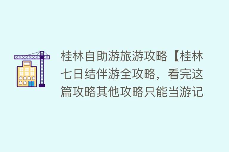 桂林自助游旅游攻略【桂林七日结伴游全攻略，看完这篇攻略其他攻略只能当游记看了！】