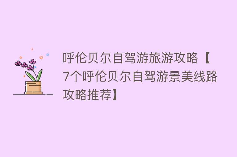 呼伦贝尔自驾游旅游攻略【7个呼伦贝尔自驾游景美线路攻略推荐】