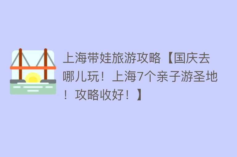 上海带娃旅游攻略【国庆去哪儿玩！上海7个亲子游圣地！攻略收好！】