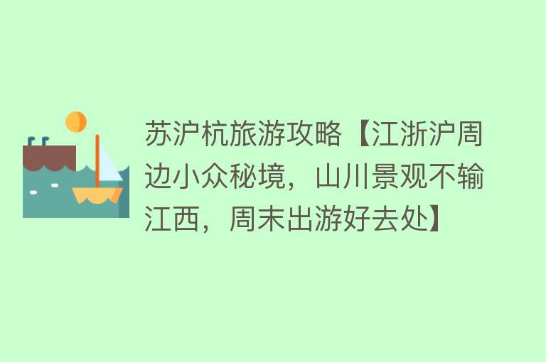 苏沪杭旅游攻略【江浙沪周边小众秘境，山川景观不输江西，周末出游好去处】