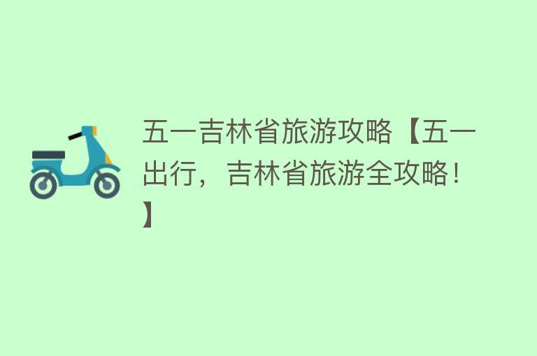 五一吉林省旅游攻略【五一出行，吉林省旅游全攻略！】