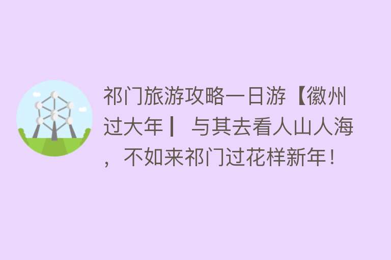 祁门旅游攻略一日游【徽州过大年 ▏与其去看人山人海，不如来祁门过花样新年！】