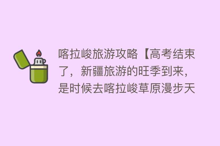 喀拉峻旅游攻略【高考结束了，新疆旅游的旺季到来，是时候去喀拉峻草原漫步天涯了】