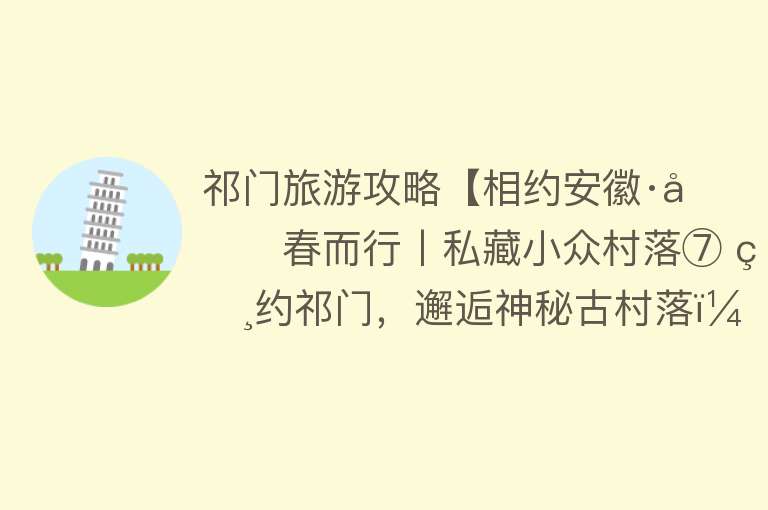 祁门旅游攻略【相约安徽·向春而行丨私藏小众村落⑦ 相约祁门，邂逅神秘古村落，看绝美风景！】