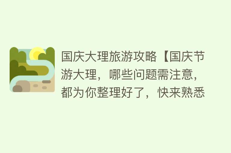 国庆大理旅游攻略【国庆节游大理，哪些问题需注意，都为你整理好了，快来熟悉一遍】