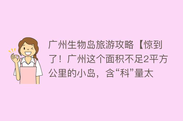 广州生物岛旅游攻略【惊到了！广州这个面积不足2平方公里的小岛，含“科”量太高了！】