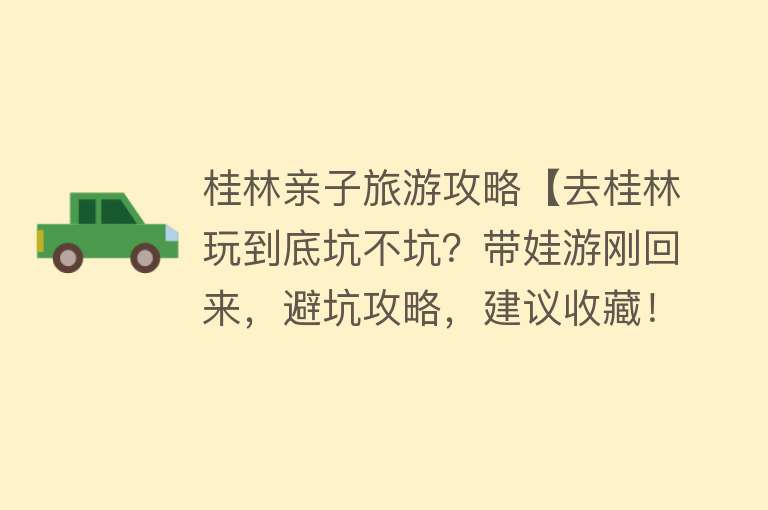 桂林亲子旅游攻略【去桂林玩到底坑不坑？带娃游刚回来，避坑攻略，建议收藏！】