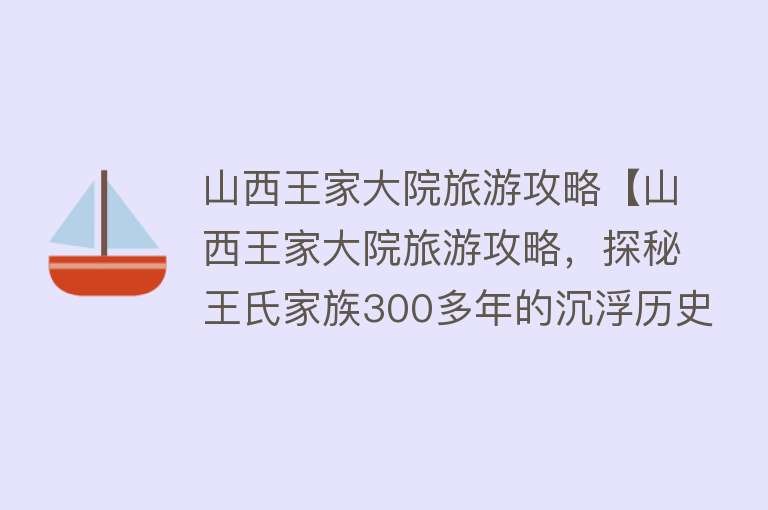 山西王家大院旅游攻略【山西王家大院旅游攻略，探秘王氏家族300多年的沉浮历史】