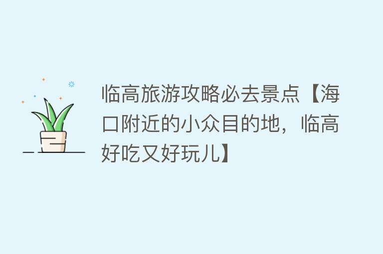 临高旅游攻略必去景点【海口附近的小众目的地，临高好吃又好玩儿】