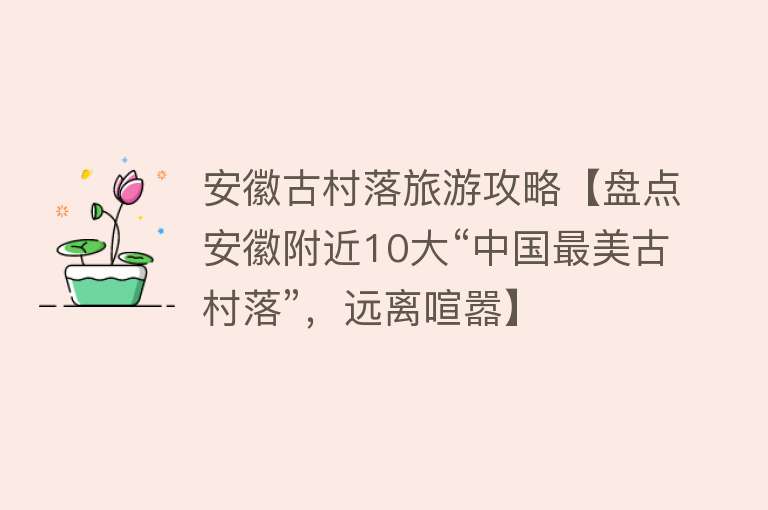 安徽古村落旅游攻略【盘点安徽附近10大“中国最美古村落”，远离喧嚣】