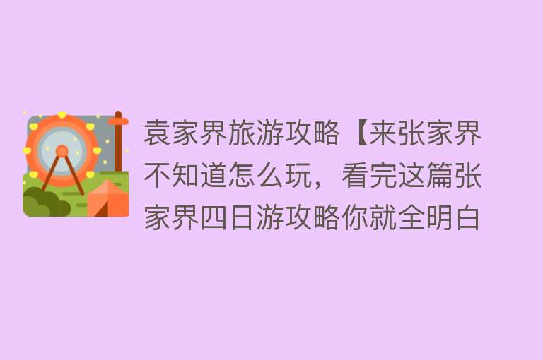 袁家界旅游攻略【来张家界不知道怎么玩，看完这篇张家界四日游攻略你就全明白了】