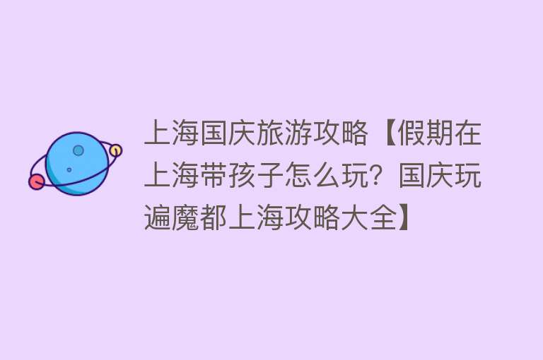 上海国庆旅游攻略【假期在上海带孩子怎么玩？国庆玩遍魔都上海攻略大全】