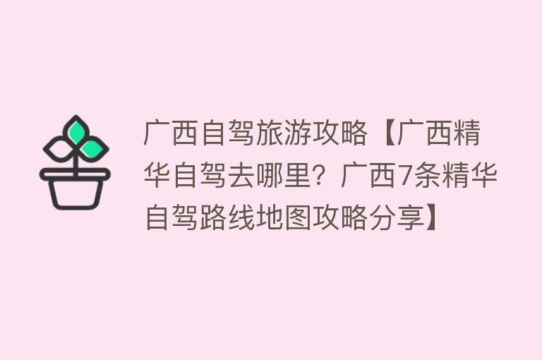 广西自驾旅游攻略【广西精华自驾去哪里？广西7条精华自驾路线地图攻略分享】