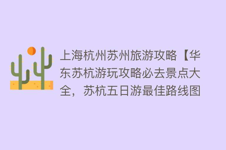 上海杭州苏州旅游攻略【华东苏杭游玩攻略必去景点大全，苏杭五日游最佳路线图怎么玩】