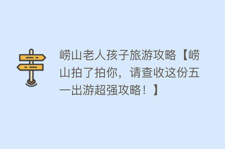 崂山老人孩子旅游攻略【崂山拍了拍你，请查收这份五一出游超强攻略！】