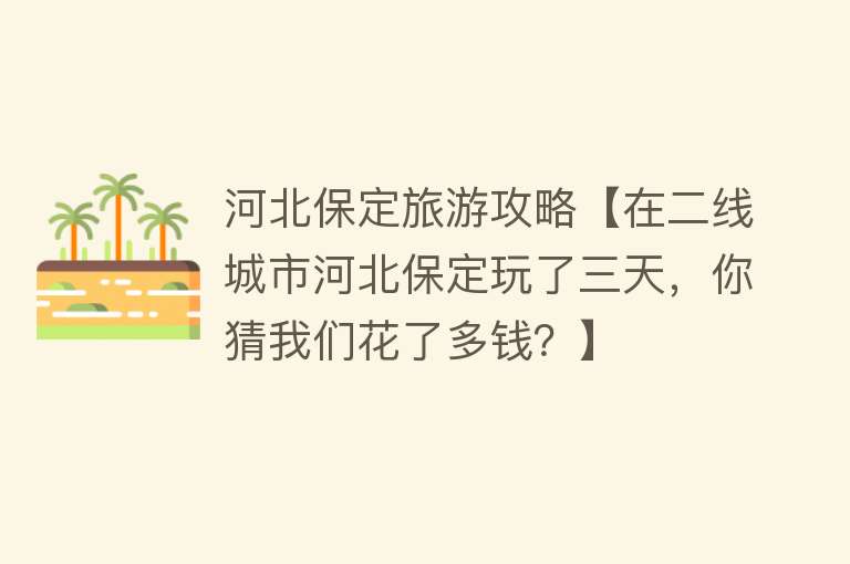 河北保定旅游攻略【在二线城市河北保定玩了三天，你猜我们花了多钱？】