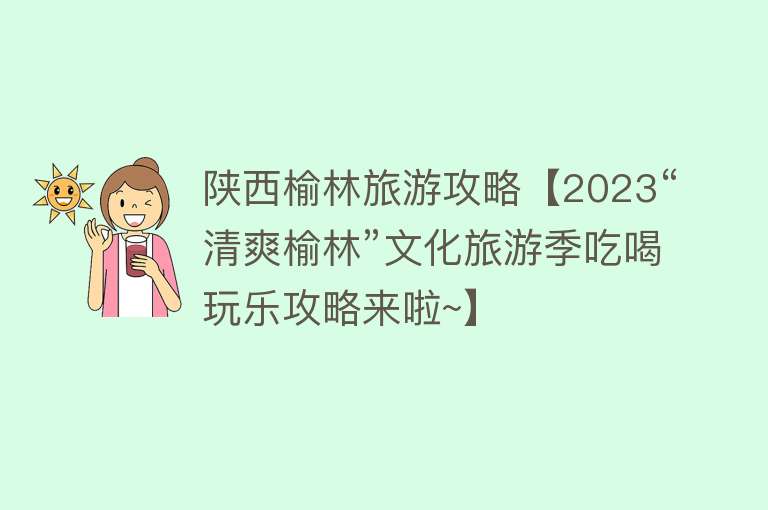 陕西榆林旅游攻略【2023“清爽榆林”文化旅游季吃喝玩乐攻略来啦~】