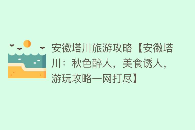 安徽塔川旅游攻略【安徽塔川：秋色醉人，美食诱人，游玩攻略一网打尽】