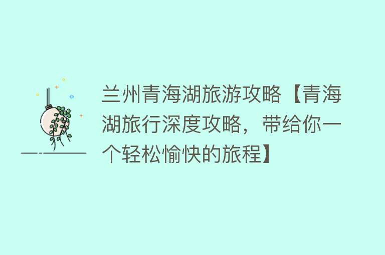 兰州青海湖旅游攻略【青海湖旅行深度攻略，带给你一个轻松愉快的旅程】