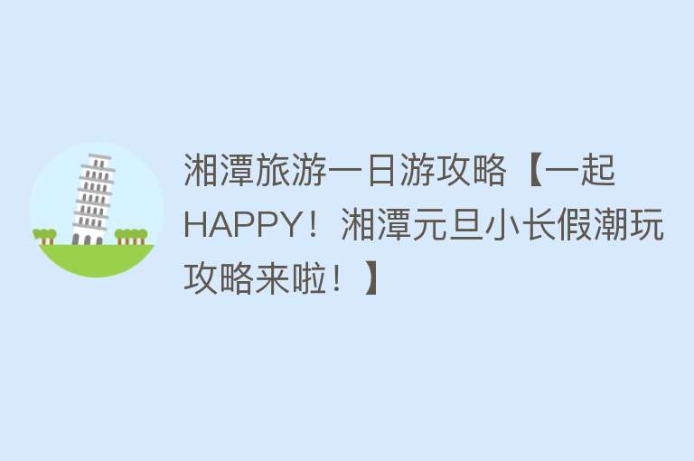 湘潭旅游一日游攻略【一起HAPPY！湘潭元旦小长假潮玩攻略来啦！】