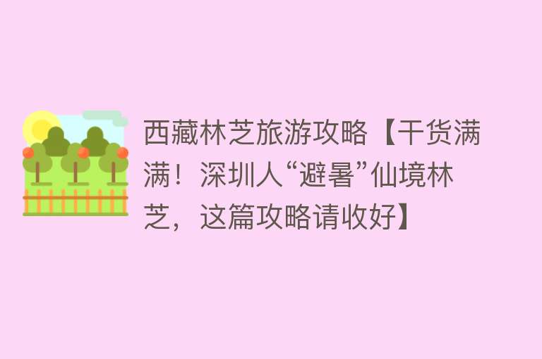 西藏林芝旅游攻略【干货满满！深圳人“避暑”仙境林芝，这篇攻略请收好】