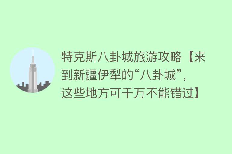 特克斯八卦城旅游攻略【来到新疆伊犁的“八卦城”，这些地方可千万不能错过】