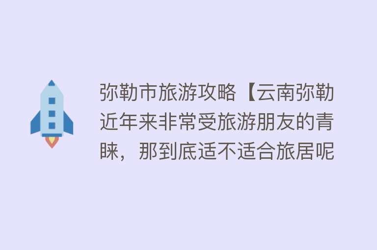 弥勒市旅游攻略【云南弥勒近年来非常受旅游朋友的青睐，那到底适不适合旅居呢】