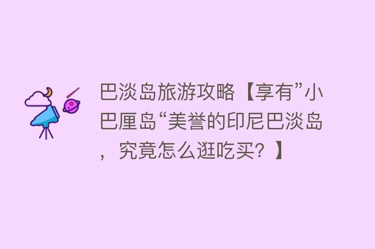 巴淡岛旅游攻略【享有”小巴厘岛“美誉的印尼巴淡岛，究竟怎么逛吃买？】