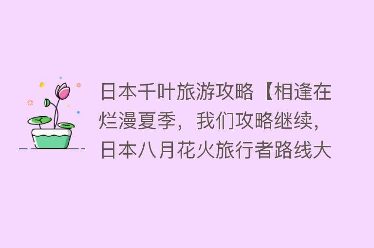 日本千叶旅游攻略【相逢在烂漫夏季，我们攻略继续，日本八月花火旅行者路线大盘点】