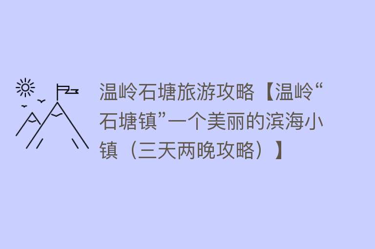 温岭石塘旅游攻略【温岭“石塘镇”一个美丽的滨海小镇（三天两晚攻略）】